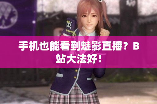 手机也能看到魅影直播？B站大法好！