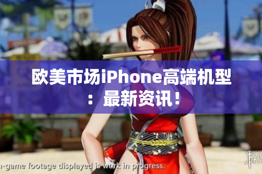 欧美市场iPhone高端机型：最新资讯！
