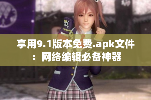 享用9.1版本免费.apk文件：网络编辑必备神器