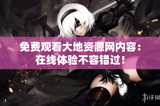 免费观看大地资源网内容：在线体验不容错过！