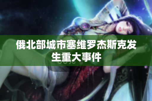 俄北部城市塞维罗杰斯克发生重大事件