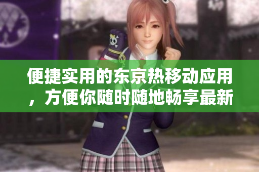 便捷实用的东京热移动应用，方便你随时随地畅享最新资讯