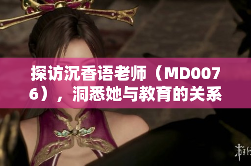 探访沉香语老师（MD0076），洞悉她与教育的关系