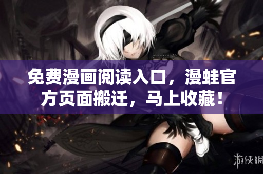 免费漫画阅读入口，漫蛙官方页面搬迁，马上收藏！
