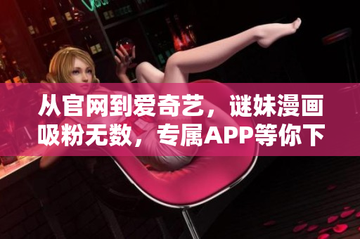 从官网到爱奇艺，谜妹漫画吸粉无数，专属APP等你下载