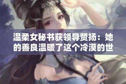 温柔女秘书获领导赞扬：她的善良温暖了这个冷漠的世界