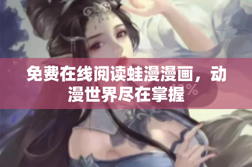 免费在线阅读蛙漫漫画，动漫世界尽在掌握