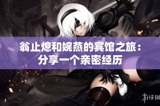 翁止熄和婉燕的宾馆之旅：分享一个亲密经历