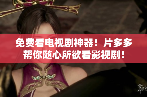 免费看电视剧神器！片多多帮你随心所欲看影视剧！