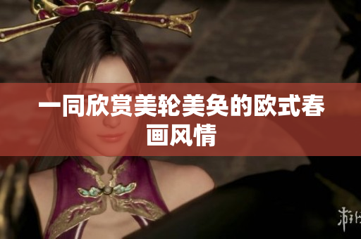 一同欣赏美轮美奂的欧式春画风情