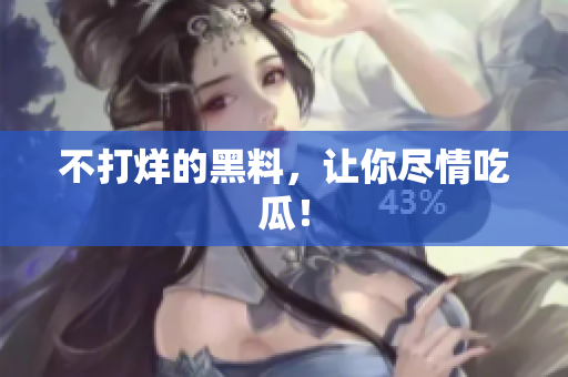 不打烊的黑料，让你尽情吃瓜！