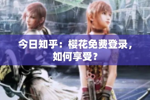 今日知乎：樱花免费登录，如何享受？