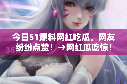 今日51爆料网红吃瓜，网友纷纷点赞！→网红瓜吃惊！
