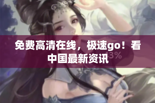 免费高清在线，极速go！看中国最新资讯