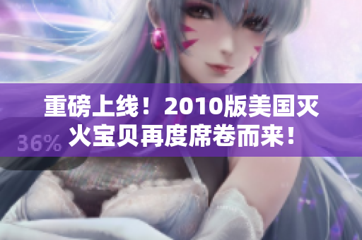 重磅上线！2010版美国灭火宝贝再度席卷而来！