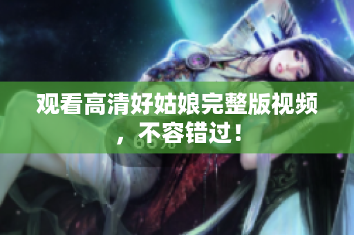 观看高清好姑娘完整版视频，不容错过！