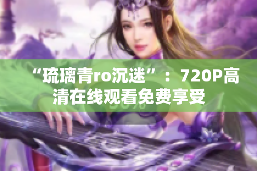 “琉璃青ro沉迷”：720P高清在线观看免费享受