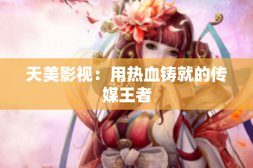 天美影视：用热血铸就的传媒王者