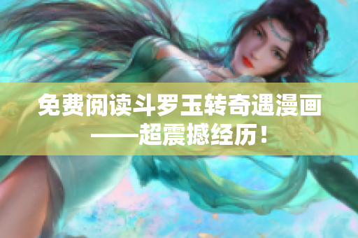 免费阅读斗罗玉转奇遇漫画——超震撼经历！