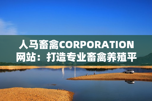 人马畜禽CORPORATION网站：打造专业畜禽养殖平台