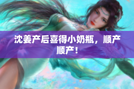 沈姜产后喜得小奶瓶，顺产顺产！