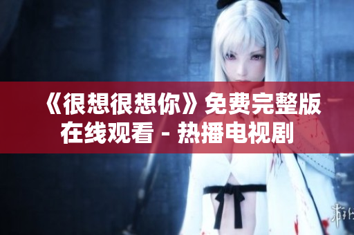 《很想很想你》免费完整版在线观看 - 热播电视剧