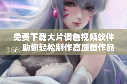 免费下载大片调色视频软件，助你轻松制作高质量作品