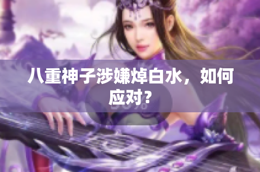 八重神子涉嫌焯白水，如何应对？
