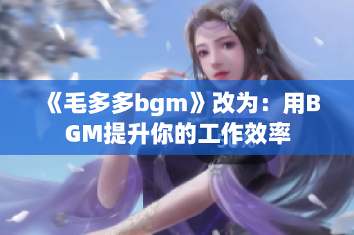 《毛多多bgm》改为：用BGM提升你的工作效率