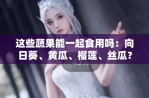 这些蔬果能一起食用吗：向日葵、黄瓜、榴莲、丝瓜？