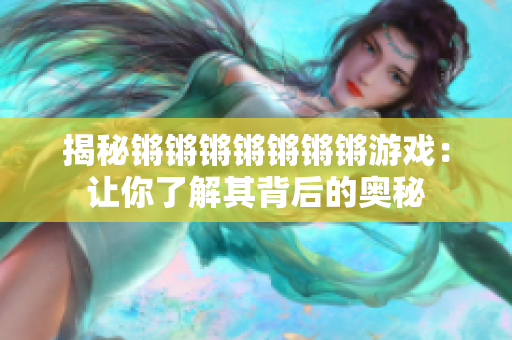揭秘锵锵锵锵锵锵锵游戏：让你了解其背后的奥秘