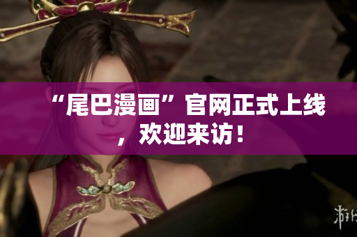 “尾巴漫画”官网正式上线，欢迎来访！