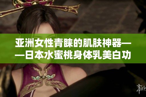 亚洲女性青睐的肌肤神器——日本水蜜桃身体乳美白功效大揭秘