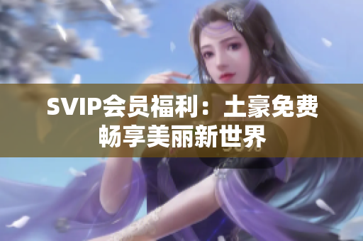 SVIP会员福利：土豪免费畅享美丽新世界