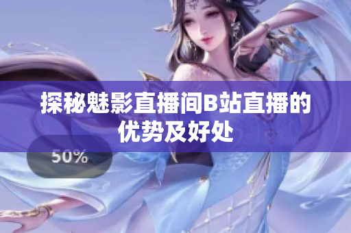 探秘魅影直播间B站直播的优势及好处