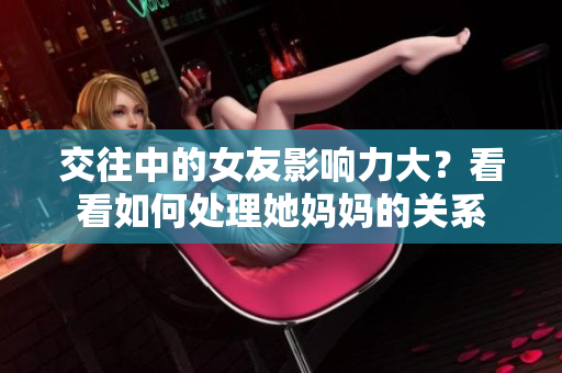 交往中的女友影响力大？看看如何处理她妈妈的关系