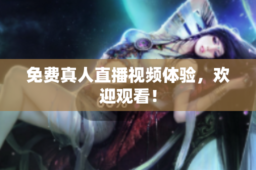 免费真人直播视频体验，欢迎观看！