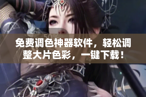 免费调色神器软件，轻松调整大片色彩，一键下载！