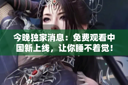 今晚独家消息：免费观看中国新上线，让你睡不着觉！