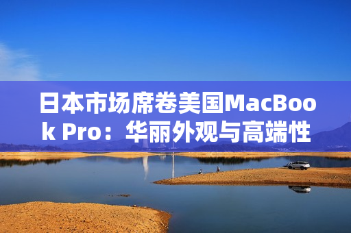 日本市场席卷美国MacBook Pro：华丽外观与高端性能
