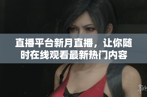 直播平台新月直播，让你随时在线观看最新热门内容
