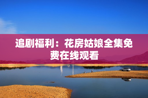 追剧福利：花房姑娘全集免费在线观看