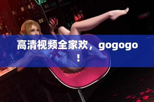 高清视频全家欢，gogogo！