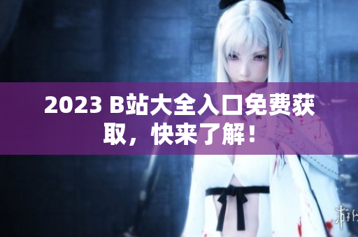 2023 B站大全入口免费获取，快来了解！