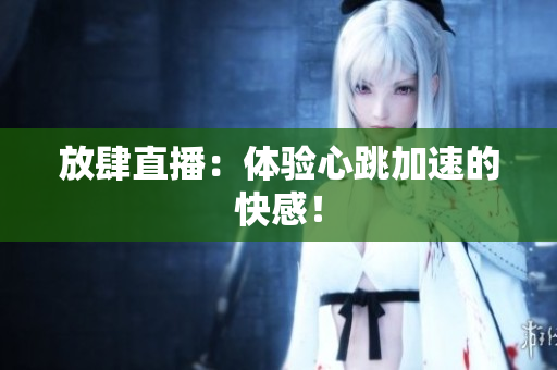 放肆直播：体验心跳加速的快感！