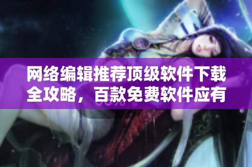 网络编辑推荐顶级软件下载全攻略，百款免费软件应有尽有