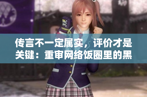 传言不一定属实，评价才是关键：重审网络饭圈里的黑材料