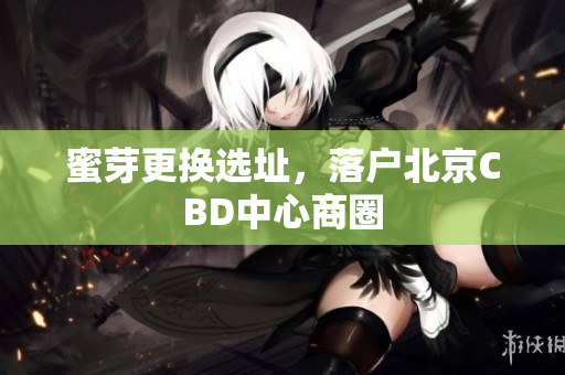 蜜芽更换选址，落户北京CBD中心商圈