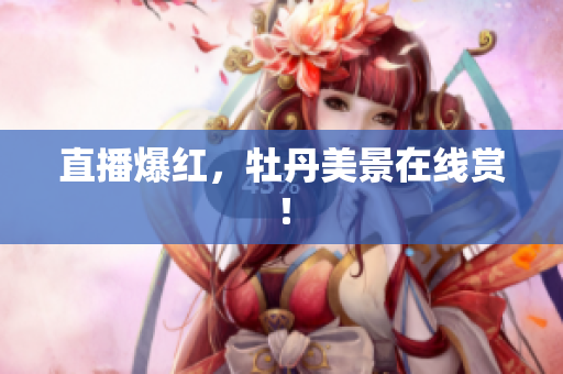 直播爆红，牡丹美景在线赏！