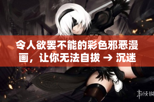 令人欲罢不能的彩色邪恶漫画，让你无法自拔 → 沉迷于炫彩邪恶漫画，难以自拔
